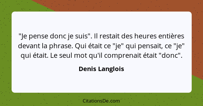 "Je pense donc je suis". Il restait des heures entières devant la phrase. Qui était ce "je" qui pensait, ce "je" qui était. Le seul m... - Denis Langlois