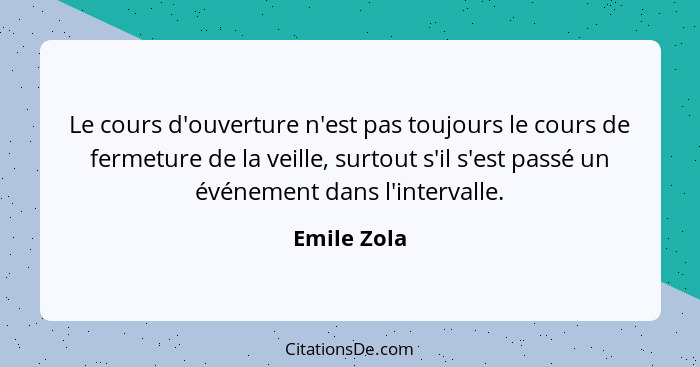 Le cours d'ouverture n'est pas toujours le cours de fermeture de la veille, surtout s'il s'est passé un événement dans l'intervalle.... - Emile Zola