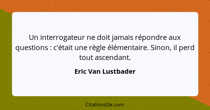 Un interrogateur ne doit jamais répondre aux questions : c'était une règle élémentaire. Sinon, il perd tout ascendant.... - Eric Van Lustbader