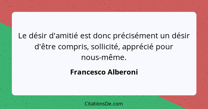 Le désir d'amitié est donc précisément un désir d'être compris, sollicité, apprécié pour nous-même.... - Francesco Alberoni