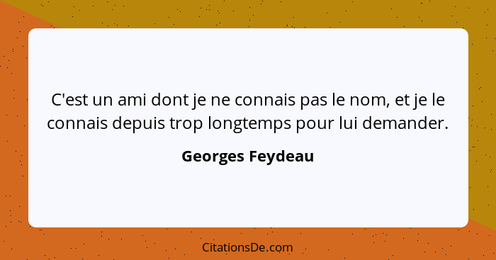 C'est un ami dont je ne connais pas le nom, et je le connais depuis trop longtemps pour lui demander.... - Georges Feydeau