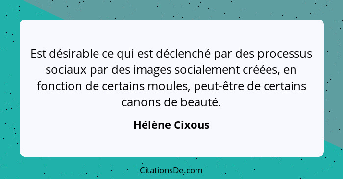 Est désirable ce qui est déclenché par des processus sociaux par des images socialement créées, en fonction de certains moules, peut-ê... - Hélène Cixous