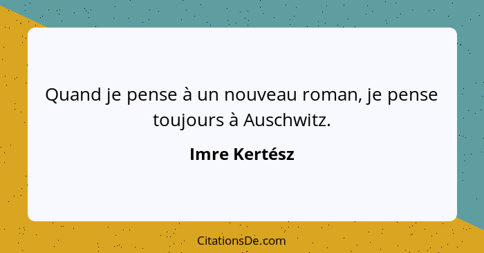 Quand je pense à un nouveau roman, je pense toujours à Auschwitz.... - Imre Kertész