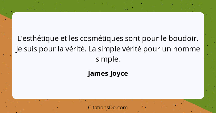 L'esthétique et les cosmétiques sont pour le boudoir. Je suis pour la vérité. La simple vérité pour un homme simple.... - James Joyce