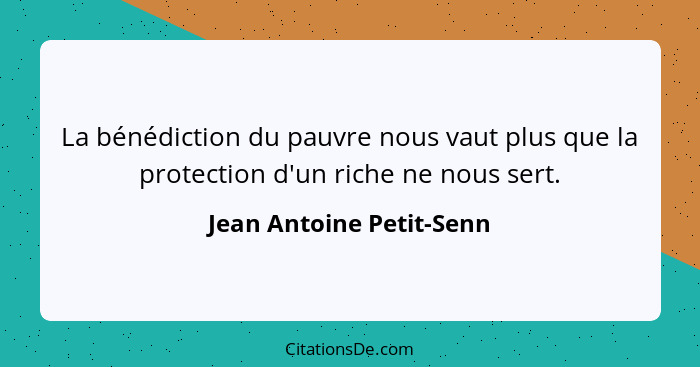 La bénédiction du pauvre nous vaut plus que la protection d'un riche ne nous sert.... - Jean Antoine Petit-Senn