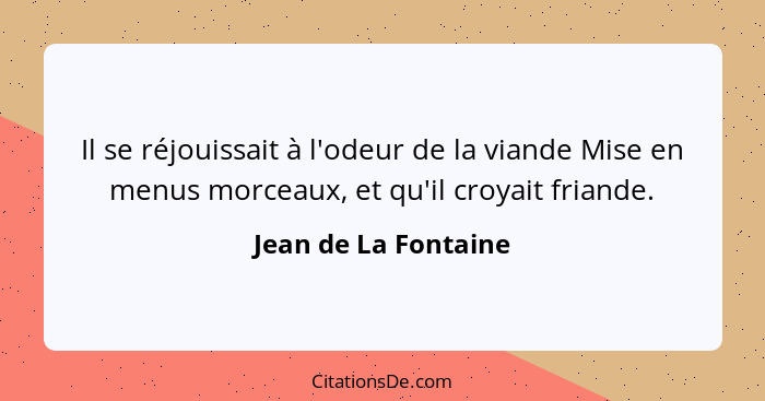 Il se réjouissait à l'odeur de la viande Mise en menus morceaux, et qu'il croyait friande.... - Jean de La Fontaine