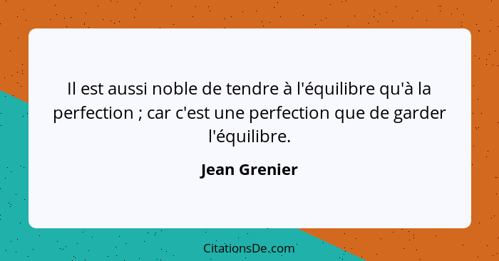 Il est aussi noble de tendre à l'équilibre qu'à la perfection ; car c'est une perfection que de garder l'équilibre.... - Jean Grenier