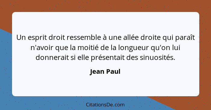 Un esprit droit ressemble à une allée droite qui paraît n'avoir que la moitié de la longueur qu'on lui donnerait si elle présentait des si... - Jean Paul