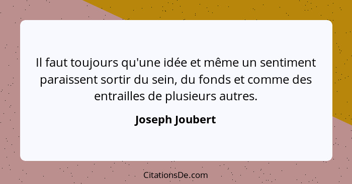Il faut toujours qu'une idée et même un sentiment paraissent sortir du sein, du fonds et comme des entrailles de plusieurs autres.... - Joseph Joubert