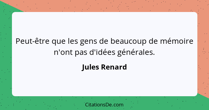 Peut-être que les gens de beaucoup de mémoire n'ont pas d'idées générales.... - Jules Renard