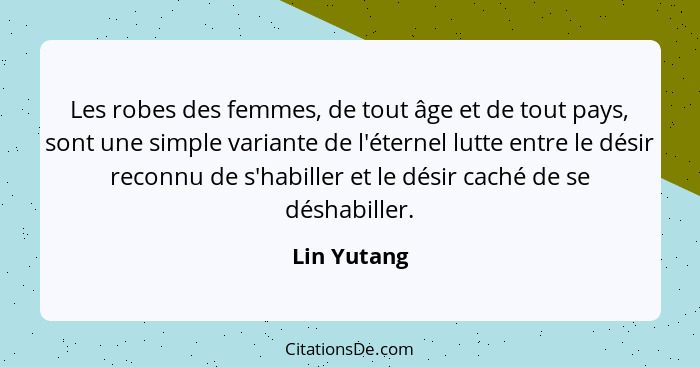 Les robes des femmes, de tout âge et de tout pays, sont une simple variante de l'éternel lutte entre le désir reconnu de s'habiller et le... - Lin Yutang