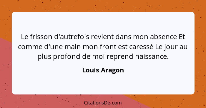 Le frisson d'autrefois revient dans mon absence Et comme d'une main mon front est caressé Le jour au plus profond de moi reprend naissa... - Louis Aragon