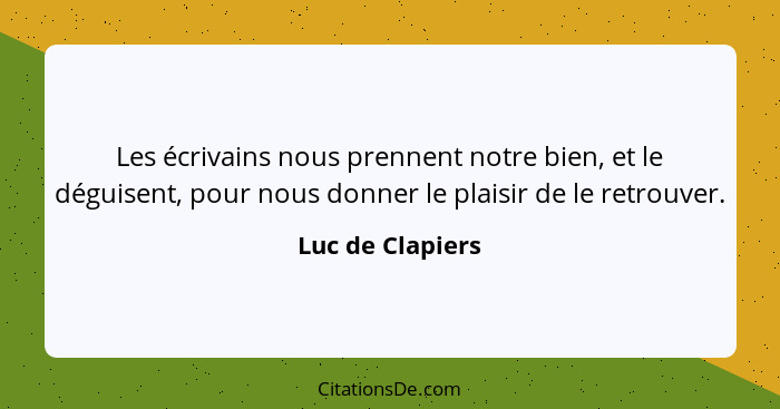 Les écrivains nous prennent notre bien, et le déguisent, pour nous donner le plaisir de le retrouver.... - Luc de Clapiers