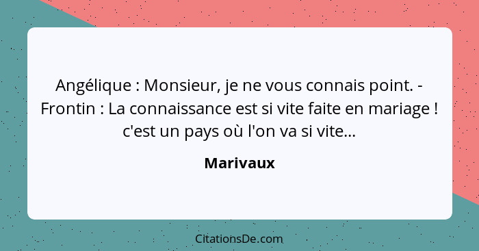 Angélique : Monsieur, je ne vous connais point. - Frontin : La connaissance est si vite faite en mariage ! c'est un pays où... - Marivaux