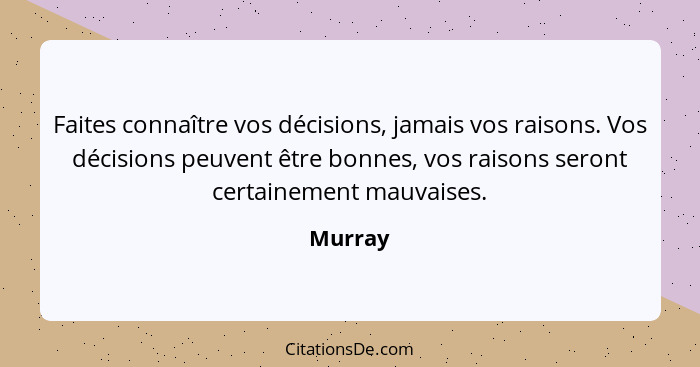 Faites connaître vos décisions, jamais vos raisons. Vos décisions peuvent être bonnes, vos raisons seront certainement mauvaises.... - Murray