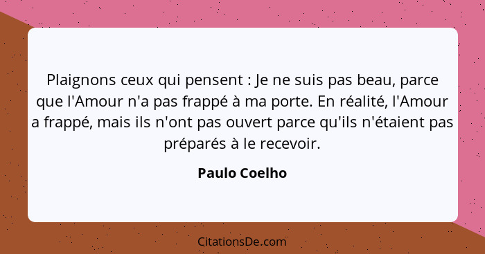 Plaignons ceux qui pensent : Je ne suis pas beau, parce que l'Amour n'a pas frappé à ma porte. En réalité, l'Amour a frappé, mais... - Paulo Coelho