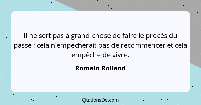 Il ne sert pas à grand-chose de faire le procès du passé : cela n'empêcherait pas de recommencer et cela empêche de vivre.... - Romain Rolland