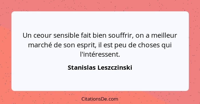 Un ceour sensible fait bien souffrir, on a meilleur marché de son esprit, il est peu de choses qui l'intéressent.... - Stanislas Leszczinski
