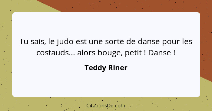 Tu sais, le judo est une sorte de danse pour les costauds... alors bouge, petit ! Danse !... - Teddy Riner