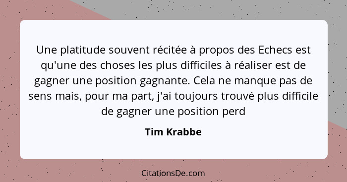 Une platitude souvent récitée à propos des Echecs est qu'une des choses les plus difficiles à réaliser est de gagner une position gagnant... - Tim Krabbe