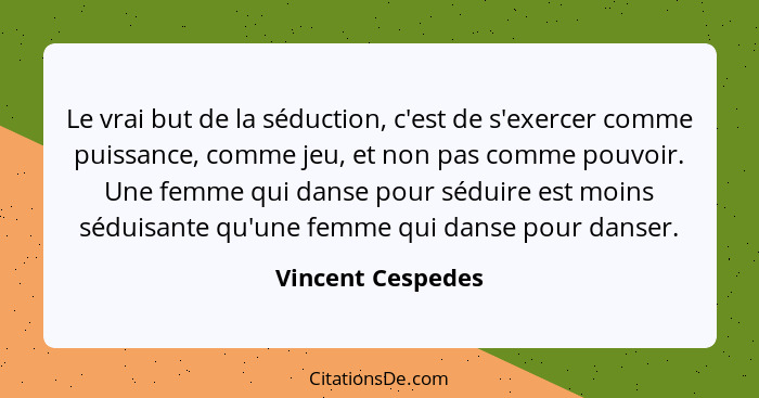 Le vrai but de la séduction, c'est de s'exercer comme puissance, comme jeu, et non pas comme pouvoir. Une femme qui danse pour sédu... - Vincent Cespedes