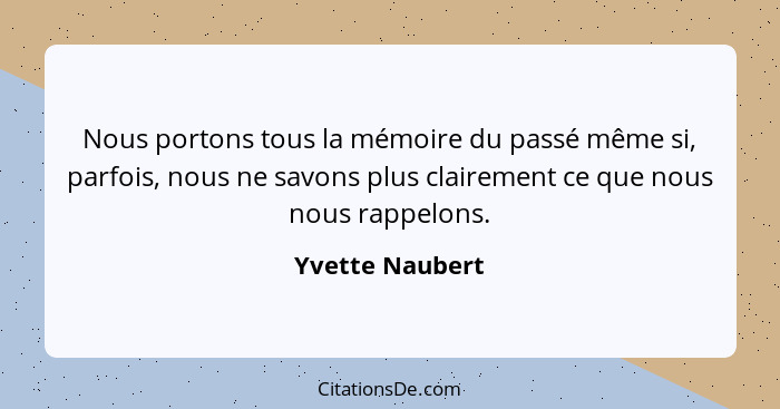 Nous portons tous la mémoire du passé même si, parfois, nous ne savons plus clairement ce que nous nous rappelons.... - Yvette Naubert