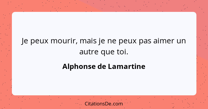 Je peux mourir, mais je ne peux pas aimer un autre que toi.... - Alphonse de Lamartine