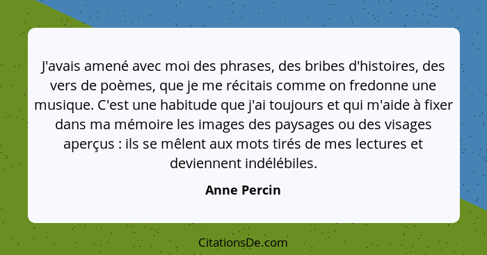 J'avais amené avec moi des phrases, des bribes d'histoires, des vers de poèmes, que je me récitais comme on fredonne une musique. C'est... - Anne Percin