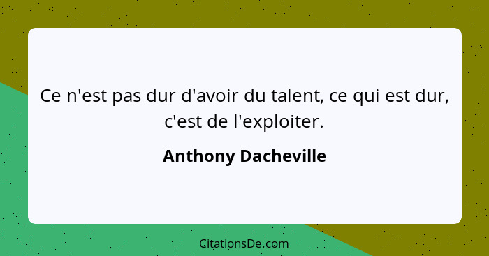 Ce n'est pas dur d'avoir du talent, ce qui est dur, c'est de l'exploiter.... - Anthony Dacheville