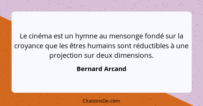 Le cinéma est un hymne au mensonge fondé sur la croyance que les êtres humains sont réductibles à une projection sur deux dimensions.... - Bernard Arcand