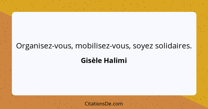 Organisez-vous, mobilisez-vous, soyez solidaires.... - Gisèle Halimi