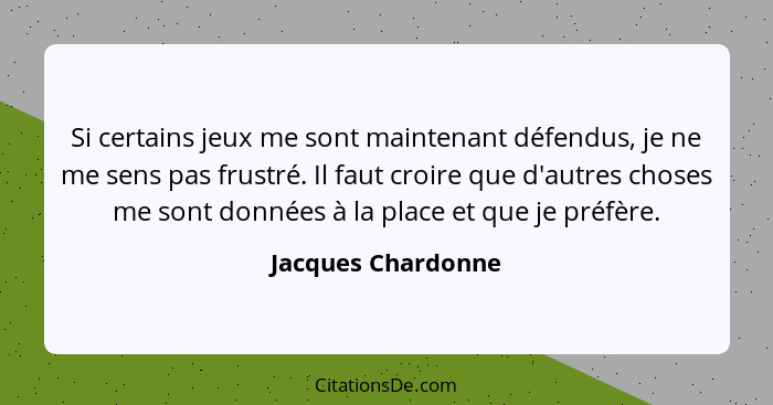 Si certains jeux me sont maintenant défendus, je ne me sens pas frustré. Il faut croire que d'autres choses me sont données à la p... - Jacques Chardonne