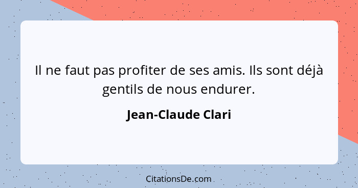 Il ne faut pas profiter de ses amis. Ils sont déjà gentils de nous endurer.... - Jean-Claude Clari