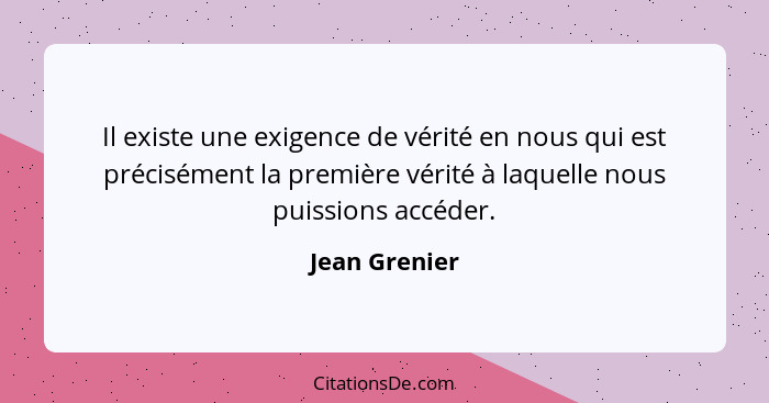 Il existe une exigence de vérité en nous qui est précisément la première vérité à laquelle nous puissions accéder.... - Jean Grenier