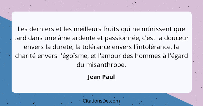 Les derniers et les meilleurs fruits qui ne mûrissent que tard dans une âme ardente et passionnée, c'est la douceur envers la dureté, la t... - Jean Paul