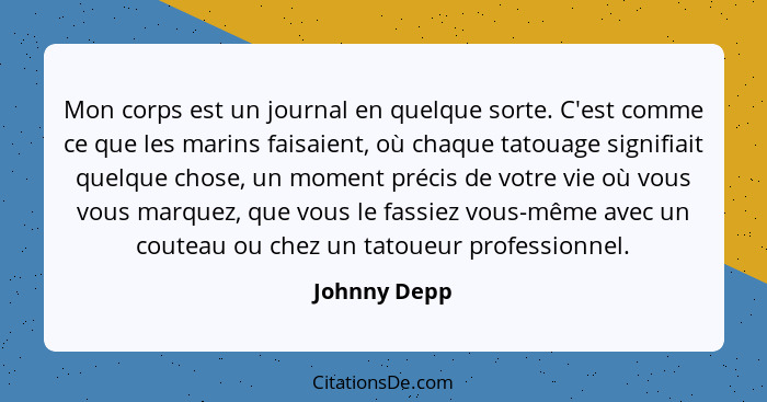 Mon corps est un journal en quelque sorte. C'est comme ce que les marins faisaient, où chaque tatouage signifiait quelque chose, un mome... - Johnny Depp