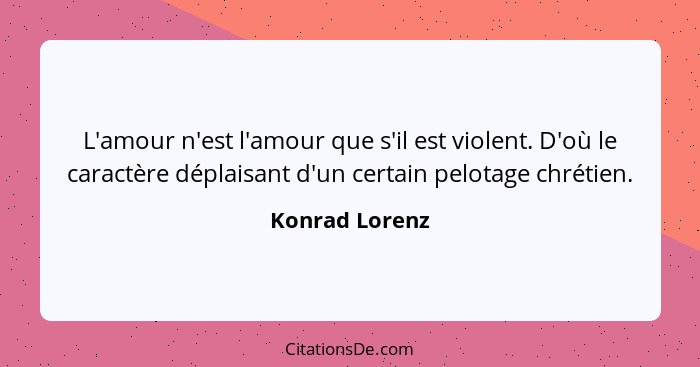 L'amour n'est l'amour que s'il est violent. D'où le caractère déplaisant d'un certain pelotage chrétien.... - Konrad Lorenz