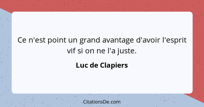 Ce n'est point un grand avantage d'avoir l'esprit vif si on ne l'a juste.... - Luc de Clapiers