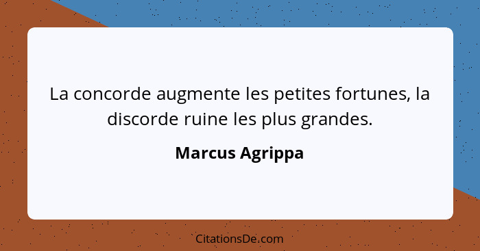 La concorde augmente les petites fortunes, la discorde ruine les plus grandes.... - Marcus Agrippa