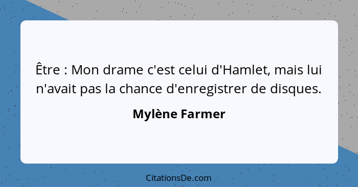 Être : Mon drame c'est celui d'Hamlet, mais lui n'avait pas la chance d'enregistrer de disques.... - Mylène Farmer
