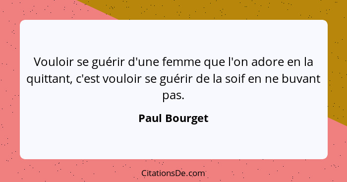 Vouloir se guérir d'une femme que l'on adore en la quittant, c'est vouloir se guérir de la soif en ne buvant pas.... - Paul Bourget