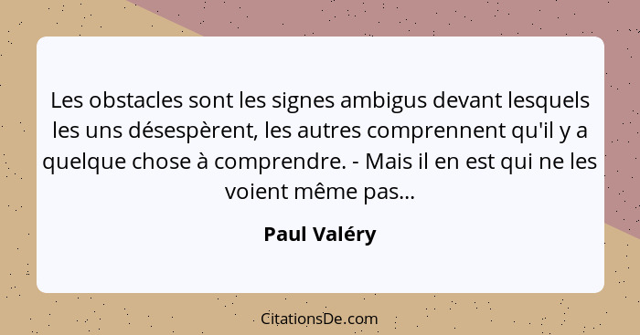 Les obstacles sont les signes ambigus devant lesquels les uns désespèrent, les autres comprennent qu'il y a quelque chose à comprendre.... - Paul Valéry