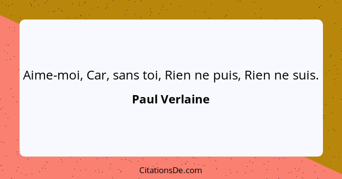 Aime-moi, Car, sans toi, Rien ne puis, Rien ne suis.... - Paul Verlaine