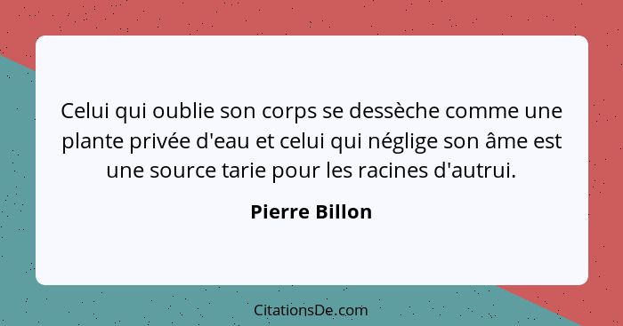 Celui qui oublie son corps se dessèche comme une plante privée d'eau et celui qui néglige son âme est une source tarie pour les racine... - Pierre Billon