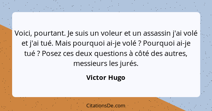 Voici, pourtant. Je suis un voleur et un assassin j'ai volé et j'ai tué. Mais pourquoi ai-je volé ? Pourquoi ai-je tué ? Posez... - Victor Hugo