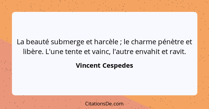 La beauté submerge et harcèle ; le charme pénètre et libère. L'une tente et vainc, l'autre envahit et ravit.... - Vincent Cespedes