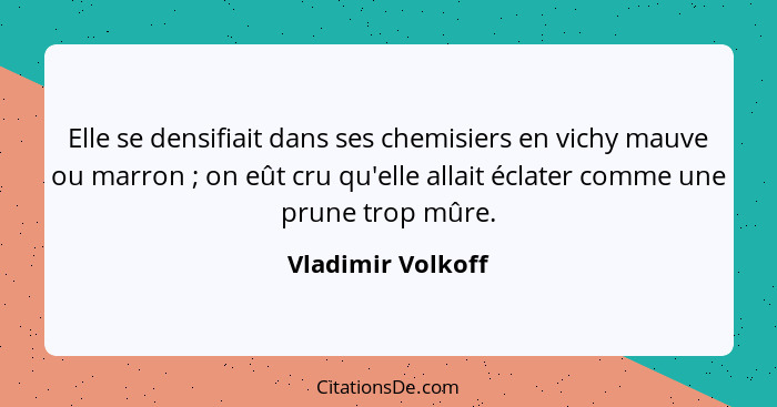 Elle se densifiait dans ses chemisiers en vichy mauve ou marron ; on eût cru qu'elle allait éclater comme une prune trop mûre.... - Vladimir Volkoff