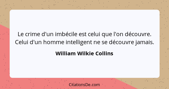 Le crime d'un imbécile est celui que l'on découvre. Celui d'un homme intelligent ne se découvre jamais.... - William Wilkie Collins