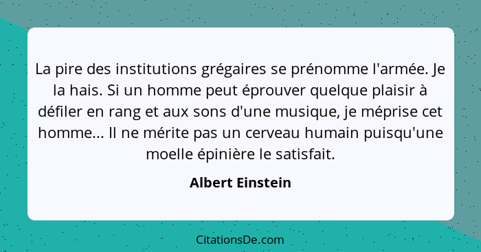 La pire des institutions grégaires se prénomme l'armée. Je la hais. Si un homme peut éprouver quelque plaisir à défiler en rang et a... - Albert Einstein