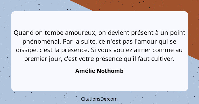 Quand on tombe amoureux, on devient présent à un point phénoménal. Par la suite, ce n'est pas l'amour qui se dissipe, c'est la présen... - Amélie Nothomb